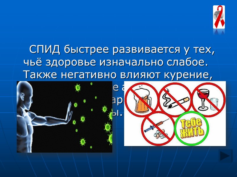 СПИД быстрее развивается у тех, чьё здоровье изначально слабое. Также негативно влияют курение, злоупотребление СПИД быстрее развивается у тех, чьё здоровье изначально слабое. Также негативно влияют курение, злоупотребление